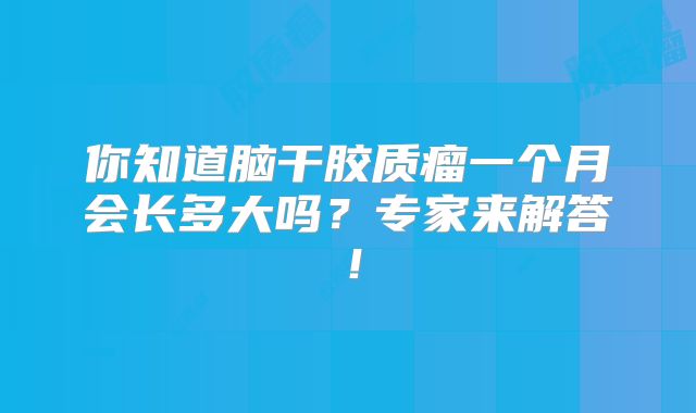 你知道脑干胶质瘤一个月会长多大吗？专家来解答！