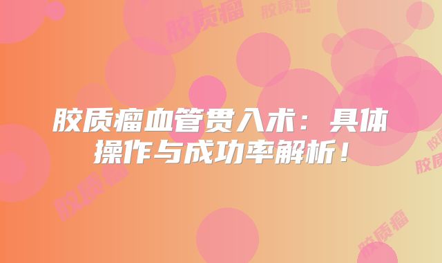 胶质瘤血管贯入术：具体操作与成功率解析！