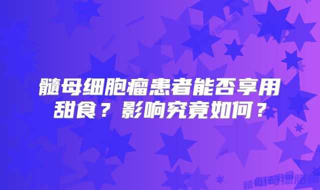 髓母细胞瘤患者能否享用甜食？影响究竟如何？