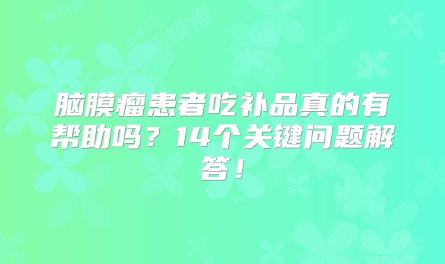 脑膜瘤患者吃补品真的有帮助吗？14个关键问题解答！