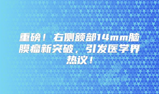 重磅！右侧额部14mm脑膜瘤新突破，引发医学界热议！