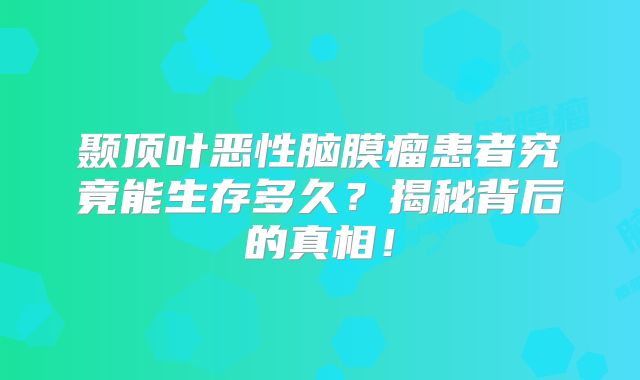 颞顶叶恶性脑膜瘤患者究竟能生存多久？揭秘背后的真相！