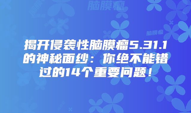 揭开侵袭性脑膜瘤5.31.1的神秘面纱：你绝不能错过的14个重要问题！