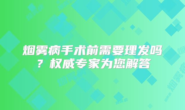 烟雾病手术前需要理发吗？权威专家为您解答