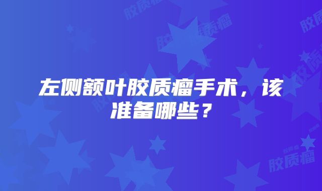 左侧额叶胶质瘤手术，该准备哪些？
