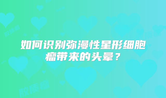 如何识别弥漫性星形细胞瘤带来的头晕？
