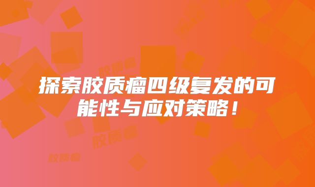 探索胶质瘤四级复发的可能性与应对策略！