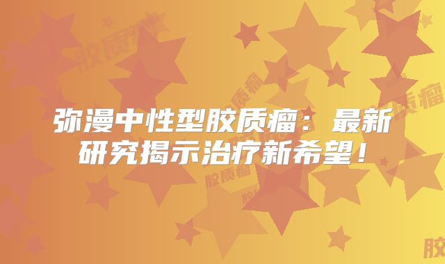 弥漫中性型胶质瘤：最新研究揭示治疗新希望！