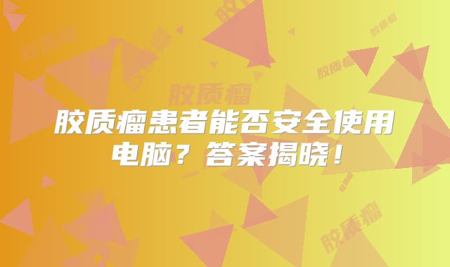 胶质瘤患者能否安全使用电脑？答案揭晓！