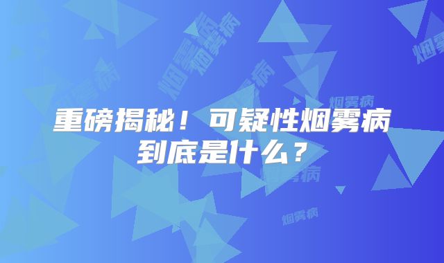 重磅揭秘！可疑性烟雾病到底是什么？