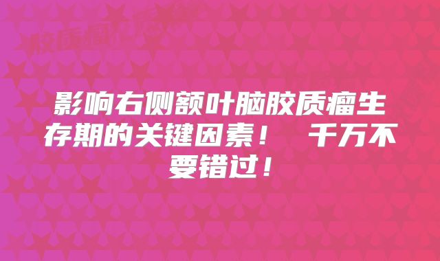 影响右侧额叶脑胶质瘤生存期的关键因素！ 千万不要错过！