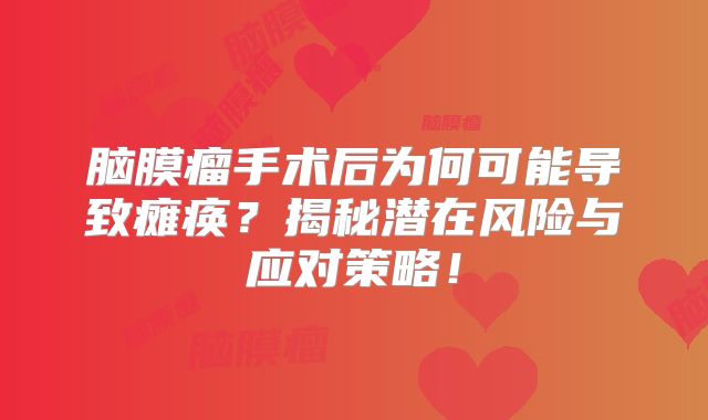 脑膜瘤手术后为何可能导致瘫痪？揭秘潜在风险与应对策略！