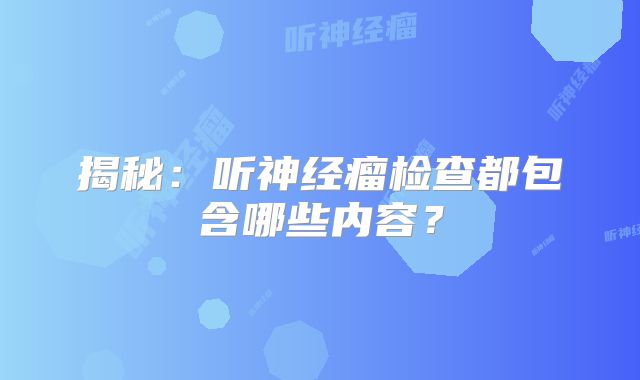 揭秘：听神经瘤检查都包含哪些内容？