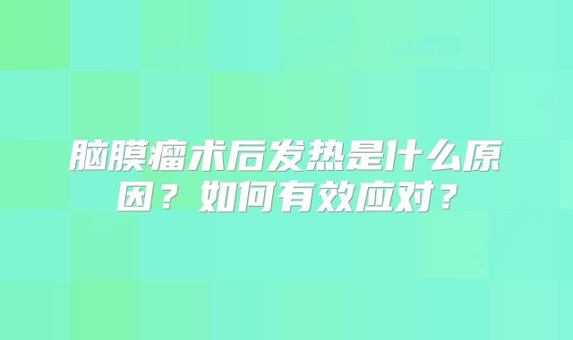 脑膜瘤术后发热是什么原因？如何有效应对？