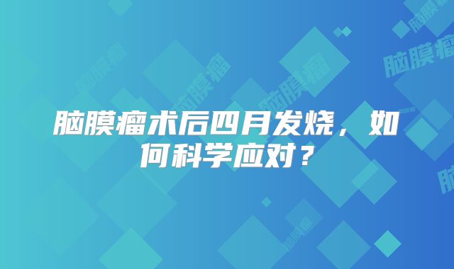 脑膜瘤术后四月发烧，如何科学应对？
