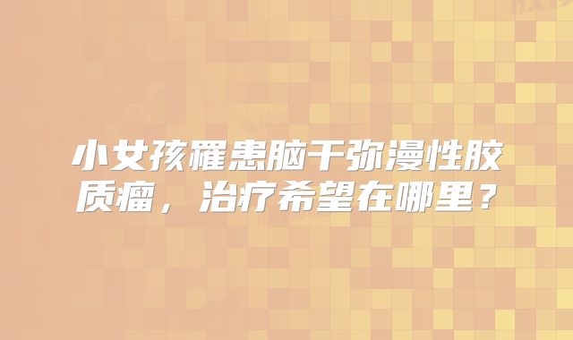 小女孩罹患脑干弥漫性胶质瘤，治疗希望在哪里？