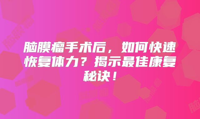 脑膜瘤手术后，如何快速恢复体力？揭示最佳康复秘诀！