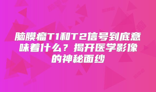 脑膜瘤T1和T2信号到底意味着什么？揭开医学影像的神秘面纱