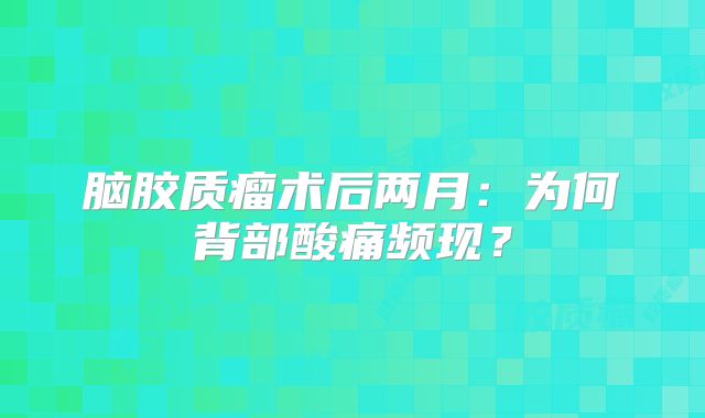 脑胶质瘤术后两月：为何背部酸痛频现？