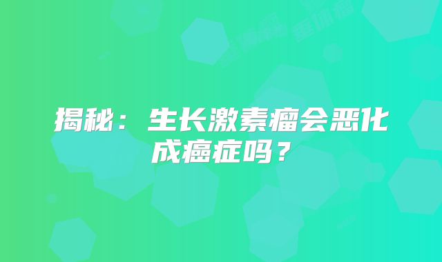 揭秘：生长激素瘤会恶化成癌症吗？