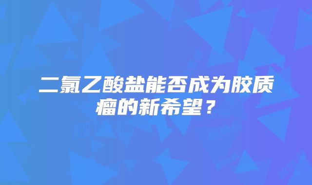 二氯乙酸盐能否成为胶质瘤的新希望？