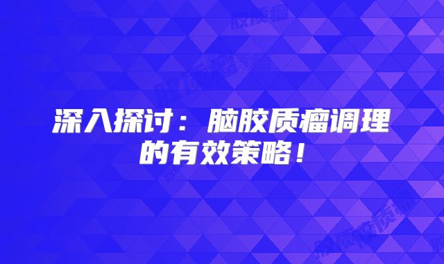 深入探讨：脑胶质瘤调理的有效策略！