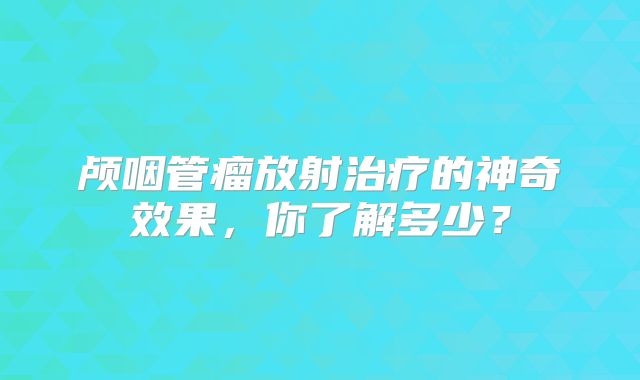 颅咽管瘤放射治疗的神奇效果，你了解多少？