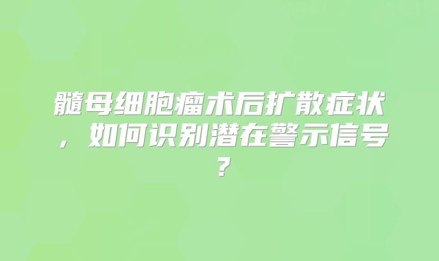 髓母细胞瘤术后扩散症状，如何识别潜在警示信号？