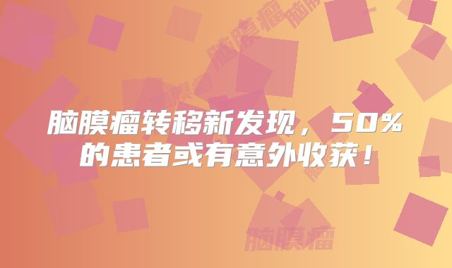 脑膜瘤转移新发现，50%的患者或有意外收获！