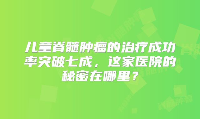 儿童脊髓肿瘤的治疗成功率突破七成，这家医院的秘密在哪里？