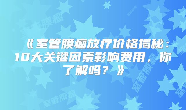 《室管膜瘤放疗价格揭秘：10大关键因素影响费用，你了解吗？》
