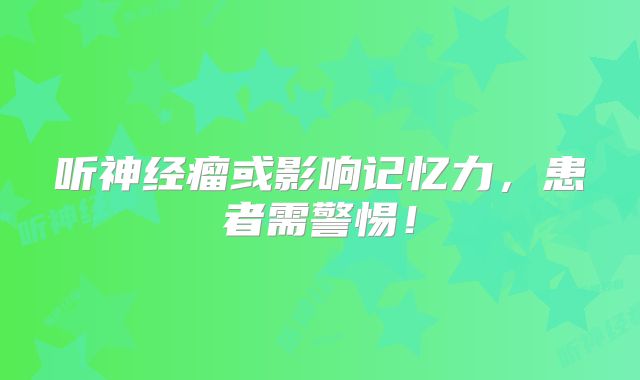 听神经瘤或影响记忆力，患者需警惕！