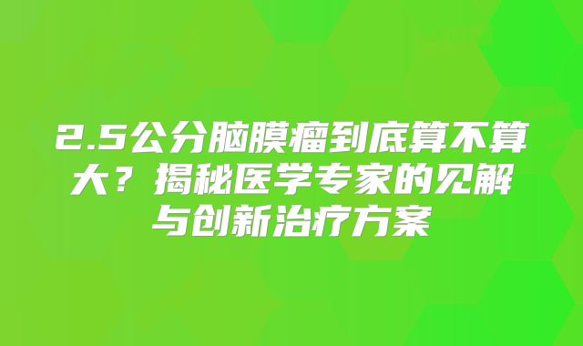 2.5公分脑膜瘤到底算不算大？揭秘医学专家的见解与创新治疗方案
