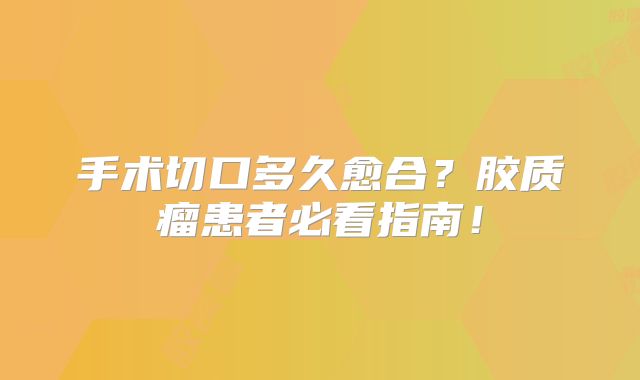 手术切口多久愈合？胶质瘤患者必看指南！