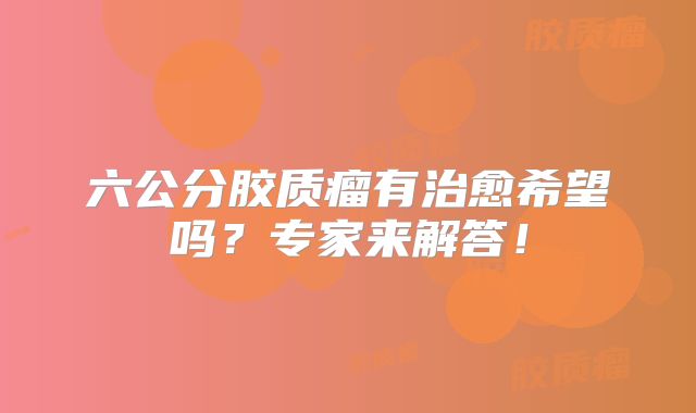 六公分胶质瘤有治愈希望吗？专家来解答！