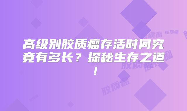 高级别胶质瘤存活时间究竟有多长？探秘生存之道！