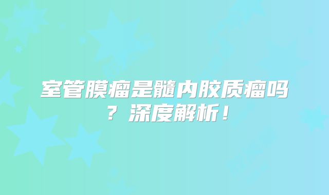室管膜瘤是髓内胶质瘤吗？深度解析！