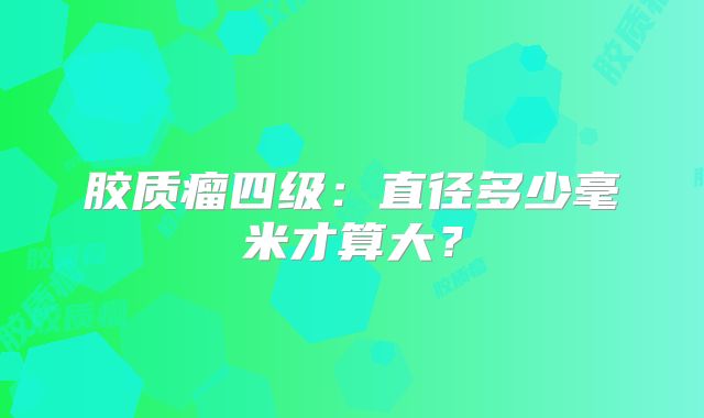 胶质瘤四级：直径多少毫米才算大？