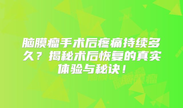 脑膜瘤手术后疼痛持续多久？揭秘术后恢复的真实体验与秘诀！