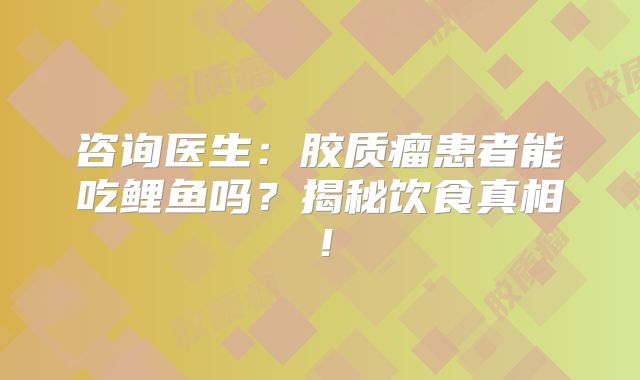 咨询医生：胶质瘤患者能吃鲤鱼吗？揭秘饮食真相！