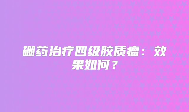硼药治疗四级胶质瘤：效果如何？