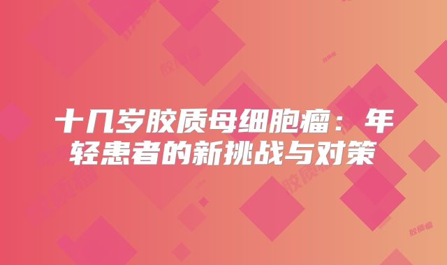 十几岁胶质母细胞瘤：年轻患者的新挑战与对策