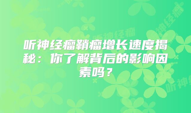 听神经瘤鞘瘤增长速度揭秘：你了解背后的影响因素吗？