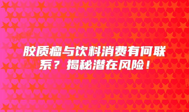 胶质瘤与饮料消费有何联系？揭秘潜在风险！