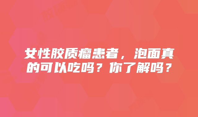 女性胶质瘤患者，泡面真的可以吃吗？你了解吗？