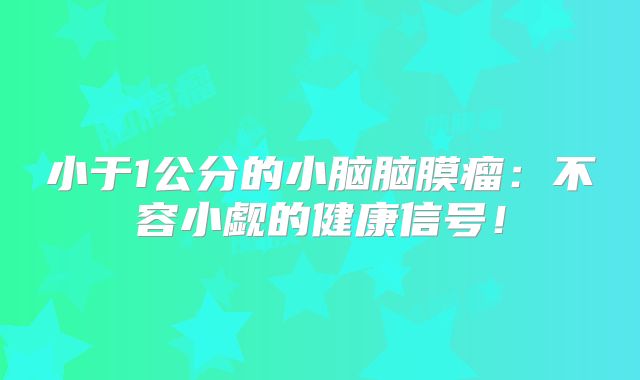 小于1公分的小脑脑膜瘤：不容小觑的健康信号！