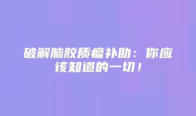 破解脑胶质瘤补助：你应该知道的一切！