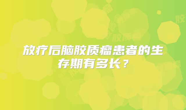 放疗后脑胶质瘤患者的生存期有多长？