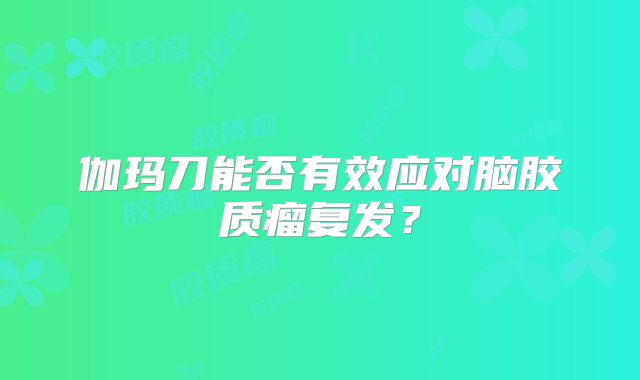 伽玛刀能否有效应对脑胶质瘤复发？