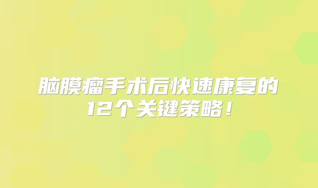 脑膜瘤手术后快速康复的12个关键策略！